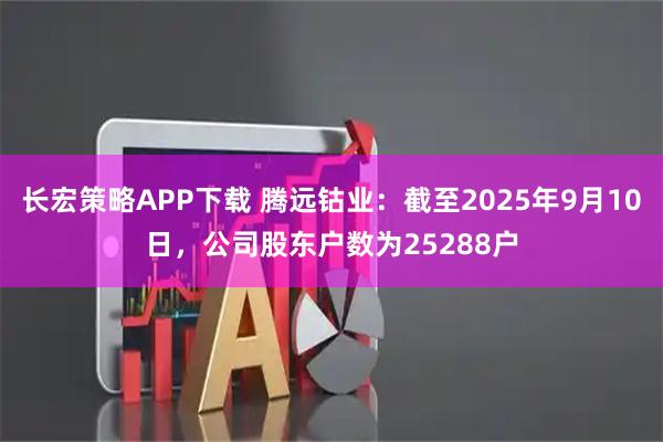 长宏策略APP下载 腾远钴业：截至2025年9月10日，公司股东户数为25288户