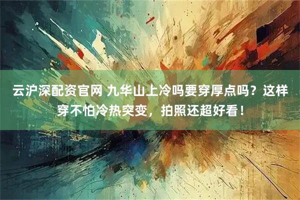 云沪深配资官网 九华山上冷吗要穿厚点吗？这样穿不怕冷热突变，拍照还超好看！