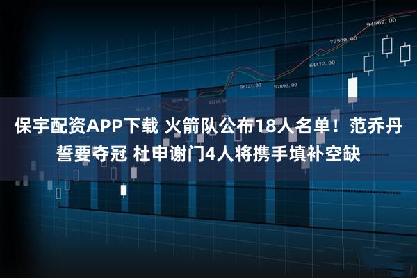 保宇配资APP下载 火箭队公布18人名单！范乔丹誓要夺冠 杜申谢门4人将携手填补空缺