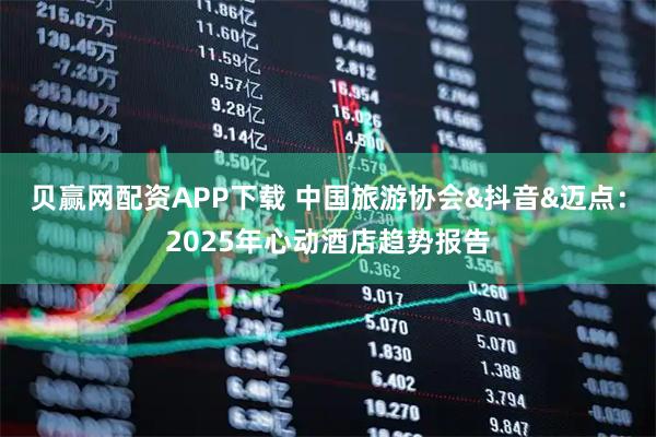 贝赢网配资APP下载 中国旅游协会&抖音&迈点：2025年心动酒店趋势报告