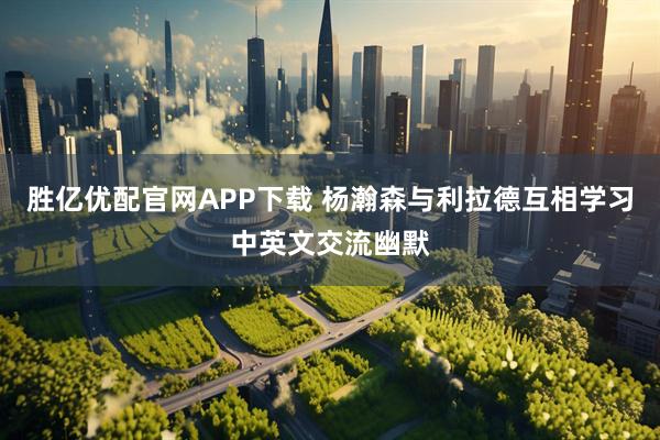 胜亿优配官网APP下载 杨瀚森与利拉德互相学习中英文交流幽默