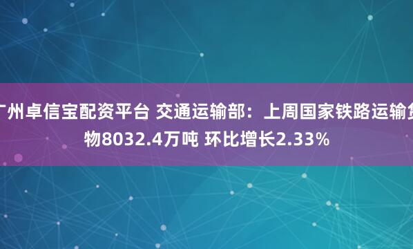 广州卓信宝配资平台 交通运输部：上周国家铁路运输货物8032.4万吨 环比增长2.33%