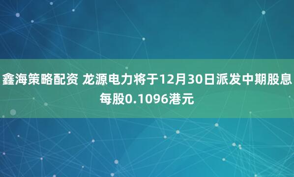 鑫海策略配资 龙源电力将于12月30日派发中期股息每股0.1096港元