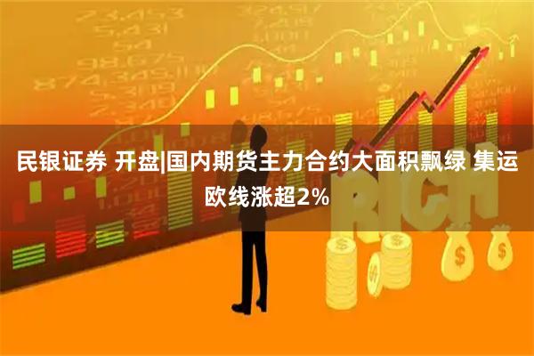 民银证券 开盘|国内期货主力合约大面积飘绿 集运欧线涨超2%