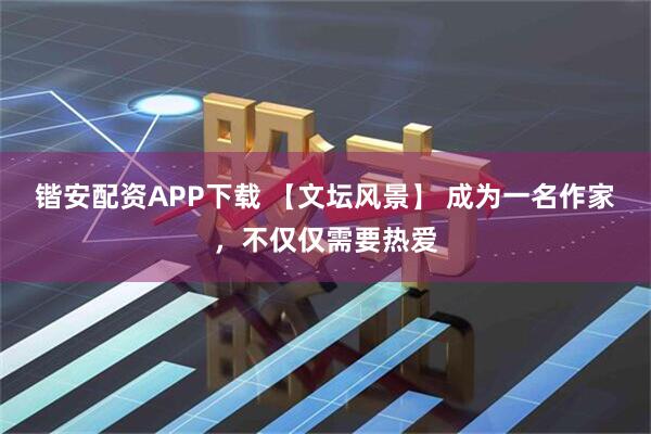锴安配资APP下载 【文坛风景】 成为一名作家，不仅仅需要热爱