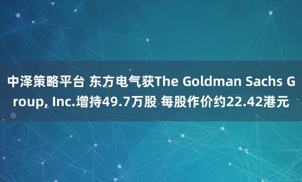 中泽策略平台 东方电气获The Goldman Sachs Group, Inc.增持49.7万股 每股作价约22.42港元