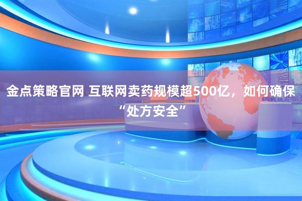金点策略官网 互联网卖药规模超500亿，如何确保“处方安全”