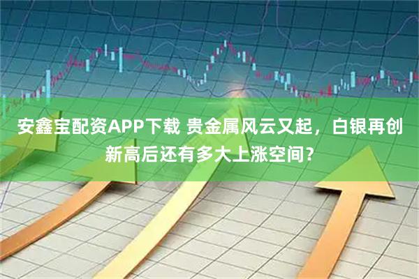 安鑫宝配资APP下载 贵金属风云又起，白银再创新高后还有多大上涨空间？