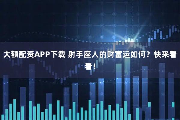 大额配资APP下载 射手座人的财富运如何?快来看看!