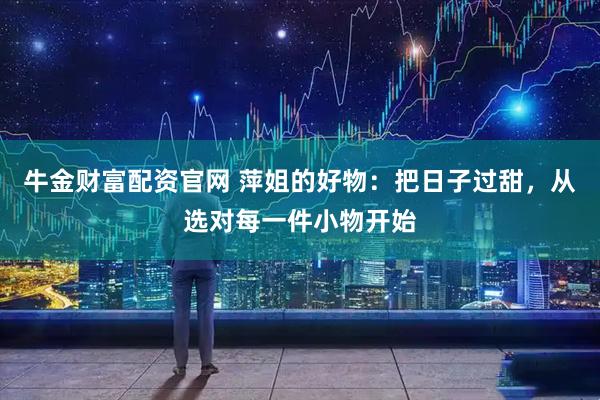 牛金财富配资官网 萍姐的好物:把日子过甜,从选对每一件小物开始