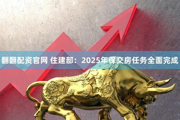 翻翻配资官网 住建部:2025年保交房任务全面完成