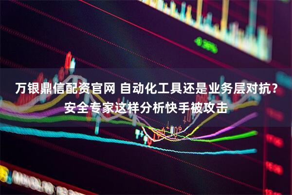 万银鼎信配资官网 自动化工具还是业务层对抗？安全专家这样分析快手被攻击