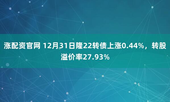 涨配资官网 12月31日隆22转债上涨0.44%，转股溢价率27.93%