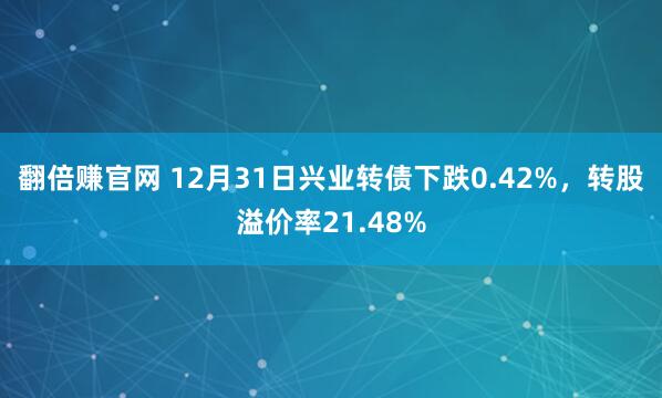 翻倍赚官网 12月31日兴业转债下跌0.42%，转股溢价率21.48%