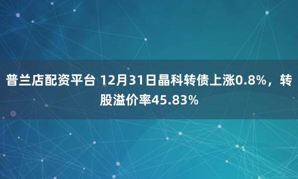 普兰店配资平台 12月31日晶科转债上涨0.8%，转股溢价率45.83%