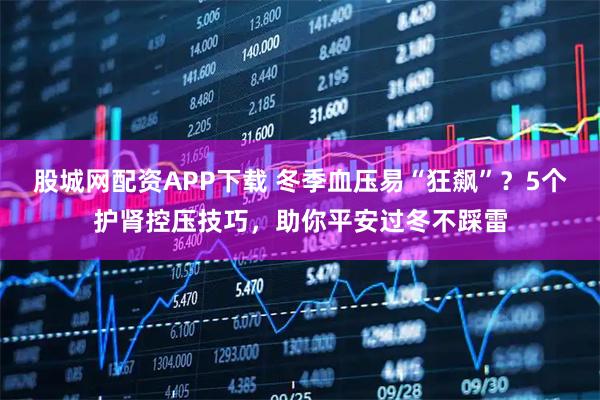 股城网配资APP下载 冬季血压易“狂飙”？5个护肾控压技巧，助你平安过冬不踩雷