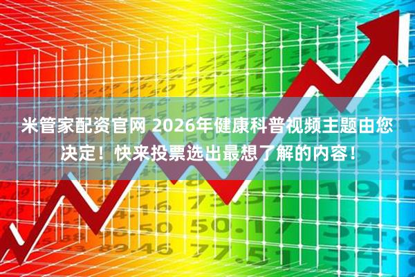 米管家配资官网 2026年健康科普视频主题由您决定！快来投票选出最想了解的内容！