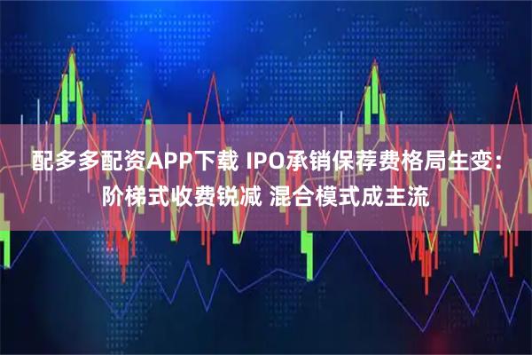 配多多配资APP下载 IPO承销保荐费格局生变：阶梯式收费锐减 混合模式成主流