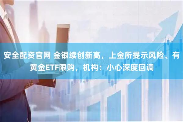 安全配资官网 金银续创新高，上金所提示风险、有黄金ETF限购，机构：小心深度回调