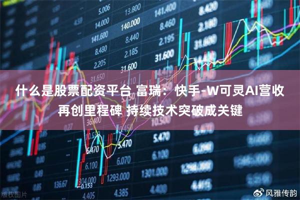 什么是股票配资平台 富瑞：快手-W可灵AI营收再创里程碑 持续技术突破成关键