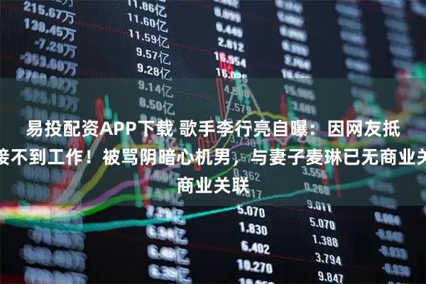 易投配资APP下载 歌手李行亮自曝：因网友抵制接不到工作！被骂阴暗心机男，与妻子麦琳已无商业关联