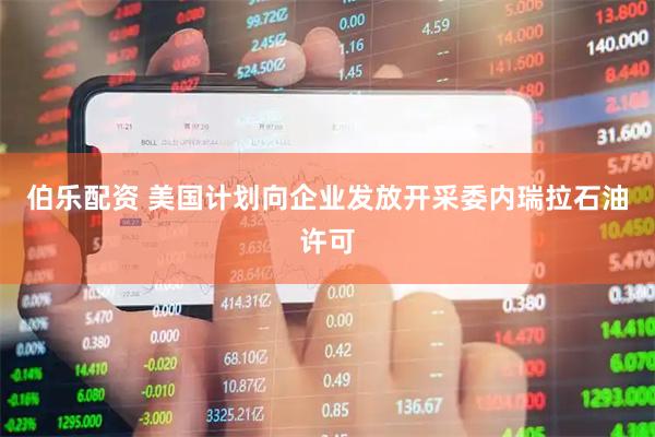 伯乐配资 美国计划向企业发放开采委内瑞拉石油许可