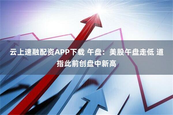 云上速融配资APP下载 午盘：美股午盘走低 道指此前创盘中新高