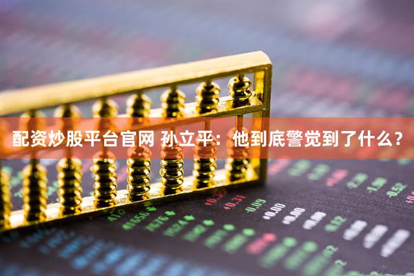 配资炒股平台官网 孙立平：他到底警觉到了什么？