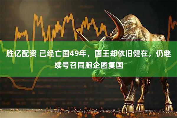 胜亿配资 已经亡国49年，国王却依旧健在，仍继续号召同胞企图复国