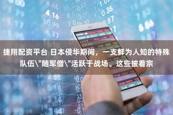 捷翔配资平台 日本侵华期间，一支鲜为人知的特殊队伍＂随军僧＂活跃于战场。这些披着宗