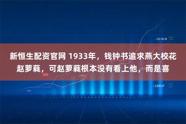 新恒生配资官网 1933年，钱钟书追求燕大校花赵萝蕤，可赵萝蕤根本没有看上他，而是喜
