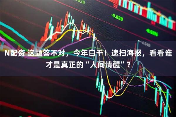 N配资 这题答不对,今年白干!速扫海报,看看谁才是真正的“人间清醒”?