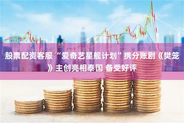 股票配资客服 “爱奇艺星舰计划”携分账剧《樊笼》主创亮相泰国 备受好评
