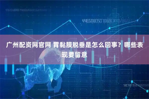 广州配资网官网 胃黏膜脱垂是怎么回事?哪些表现要留意