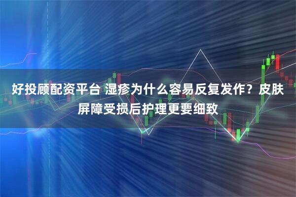 好投顾配资平台 湿疹为什么容易反复发作？皮肤屏障受损后护理更要细致