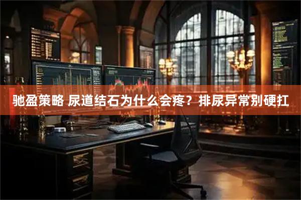 驰盈策略 尿道结石为什么会疼?排尿异常别硬扛