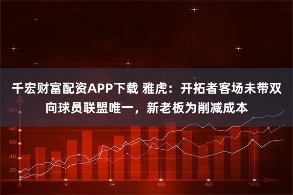 千宏财富配资APP下载 雅虎：开拓者客场未带双向球员联盟唯一，新老板为削减成本