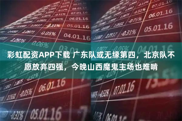 彩虹配资APP下载 广东队或无缘第四，北京队不愿放弃四强，今晚山西魔鬼主场也难啃