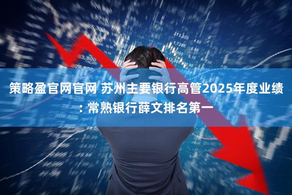 策略盈官网官网 苏州主要银行高管2025年度业绩: 常熟银行薛文排名第一
