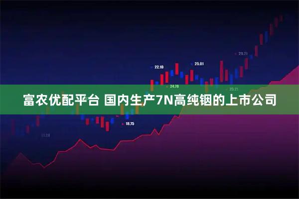 富农优配平台 国内生产7N高纯铟的上市公司