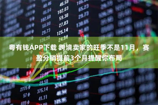 粤有钱APP下载 跨境卖家的旺季不是11月，赛盈分销提前3个月提醒你布局