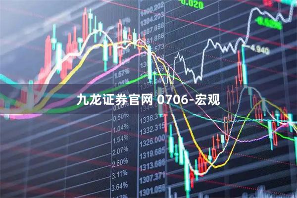 九龙证券官网 0706-宏观