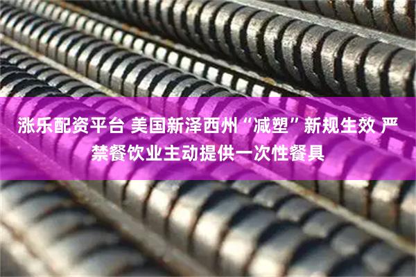 涨乐配资平台 美国新泽西州“减塑”新规生效 严禁餐饮业主动提供一次性餐具