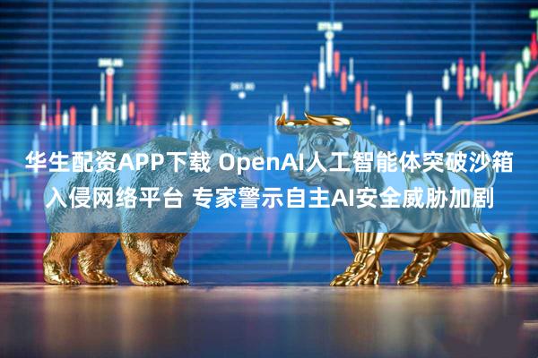 华生配资APP下载 OpenAI人工智能体突破沙箱入侵网络平台 专家警示自主AI安全威胁加剧